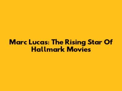 Marc Lucas: The Rising Star Of Hallmark Movies