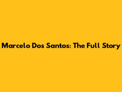 Marcelo Dos Santos: The Full Story