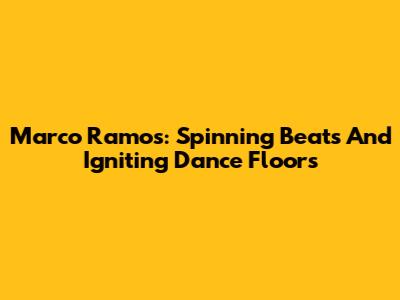 Marco Ramos: Spinning Beats And Igniting Dance Floors