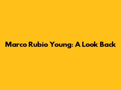 Marco Rubio Young: A Look Back