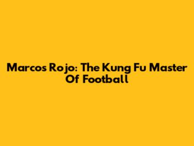 Marcos Rojo: The Kung Fu Master Of Football