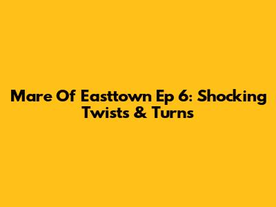 Mare Of Easttown Ep 6: Shocking Twists & Turns
