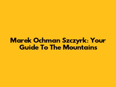 Marek Ochman Szczyrk: Your Guide To The Mountains