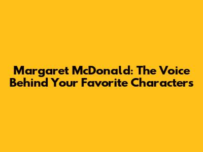 Margaret McDonald: The Voice Behind Your Favorite Characters