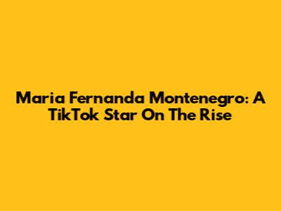 Maria Fernanda Montenegro: A TikTok Star On The Rise