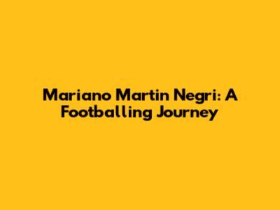 Mariano Martin Negri: A Footballing Journey