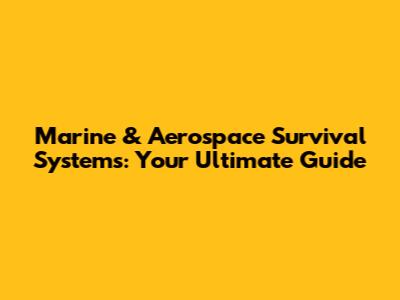Marine & Aerospace Survival Systems: Your Ultimate Guide