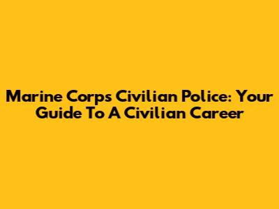 Marine Corps Civilian Police: Your Guide To A Civilian Career