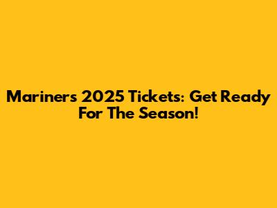 Mariners 2025 Tickets: Get Ready For The Season!