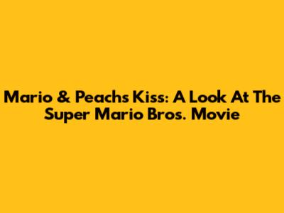 Mario & Peach's Kiss: A Look At The Super Mario Bros. Movie
