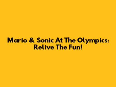 Mario & Sonic At The Olympics: Relive The Fun!