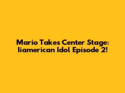 Mario Takes Center Stage: Iiamerican Idol Episode 2!