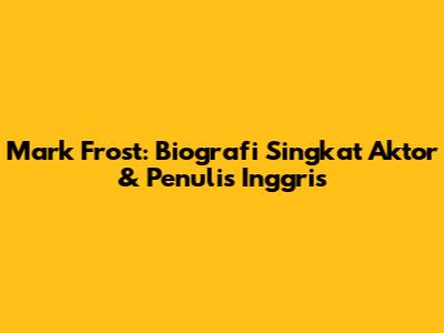 Mark Frost: Biografi Singkat Aktor & Penulis Inggris