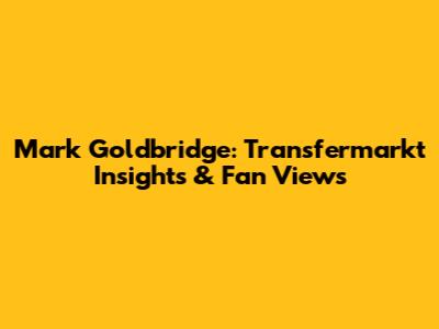 Mark Goldbridge: Transfermarkt Insights & Fan Views