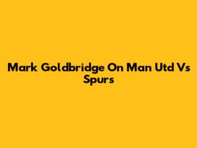 Mark Goldbridge On Man Utd Vs Spurs