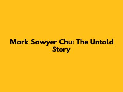 Mark Sawyer Chu: The Untold Story