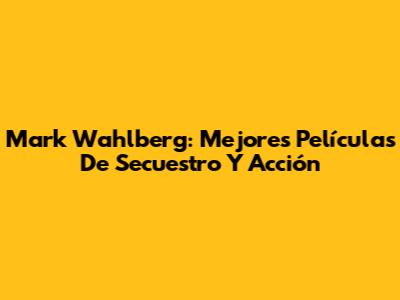 Mark Wahlberg: Mejores Películas De Secuestro Y Acción