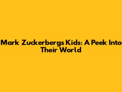 Mark Zuckerberg's Kids: A Peek Into Their World