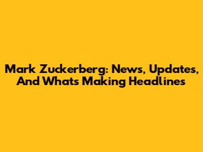 Mark Zuckerberg: News, Updates, And What's Making Headlines