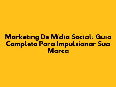 Marketing De Mídia Social: Guia Completo Para Impulsionar Sua Marca