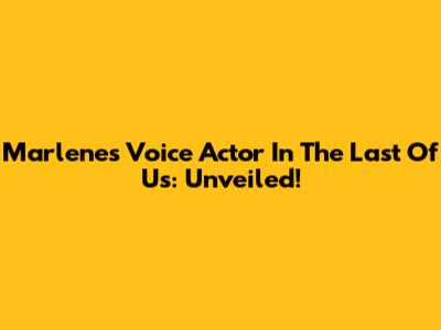 Marlene's Voice Actor In The Last Of Us: Unveiled!