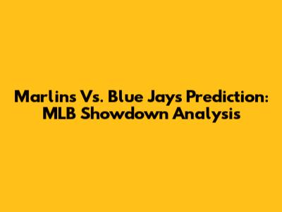 Marlins Vs. Blue Jays Prediction: MLB Showdown Analysis