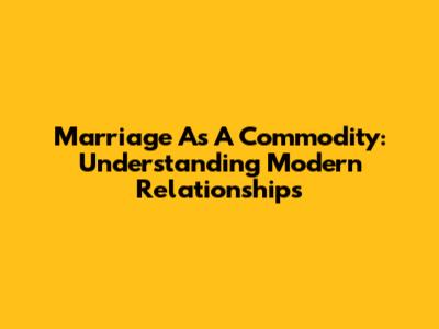 Marriage As A Commodity: Understanding Modern Relationships