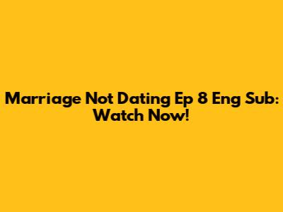 Marriage Not Dating Ep 8 Eng Sub: Watch Now!