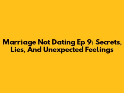 Marriage Not Dating Ep 9: Secrets, Lies, And Unexpected Feelings