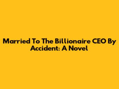 Married To The Billionaire CEO By Accident: A Novel