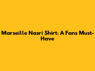 Marseille Nasri Shirt: A Fan's Must-Have