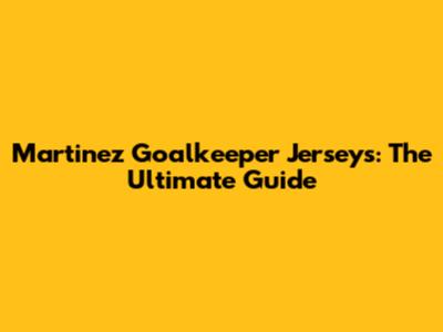 Martinez Goalkeeper Jerseys: The Ultimate Guide