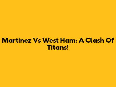 Martinez Vs West Ham: A Clash Of Titans!