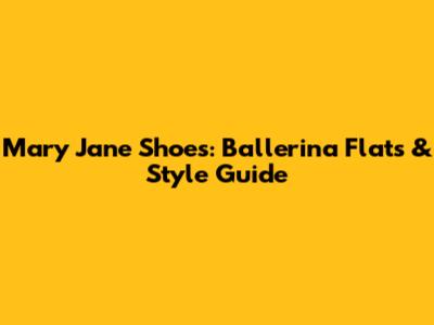 Mary Jane Shoes: Ballerina Flats & Style Guide