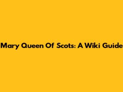 Mary Queen Of Scots: A Wiki Guide