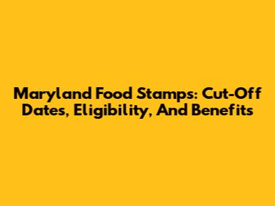 Maryland Food Stamps: Cut-Off Dates, Eligibility, And Benefits