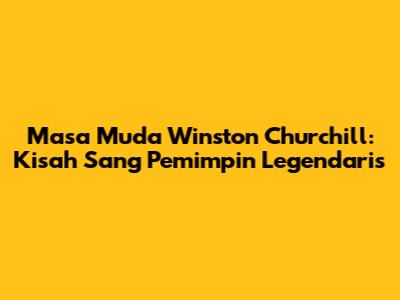Masa Muda Winston Churchill: Kisah Sang Pemimpin Legendaris