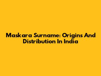 Maskara Surname: Origins And Distribution In India