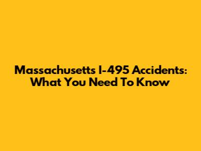 Massachusetts I-495 Accidents: What You Need To Know