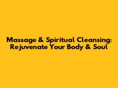 Massage & Spiritual Cleansing: Rejuvenate Your Body & Soul