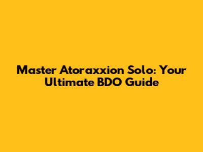 Master Atoraxxion Solo: Your Ultimate BDO Guide