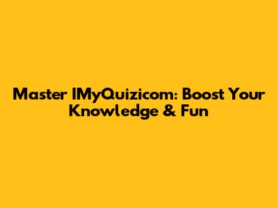 Master IMyQuizicom: Boost Your Knowledge & Fun