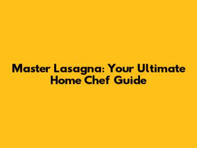 Master Lasagna: Your Ultimate Home Chef Guide