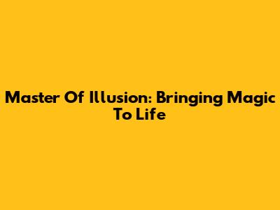Master Of Illusion: Bringing Magic To Life