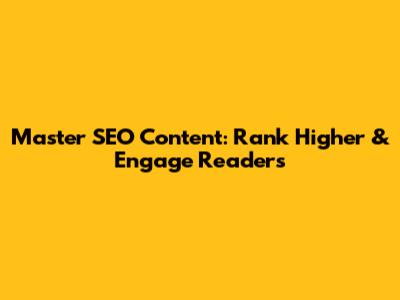Master SEO Content: Rank Higher & Engage Readers