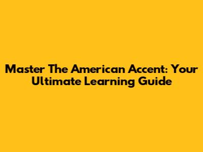 Master The American Accent: Your Ultimate Learning Guide