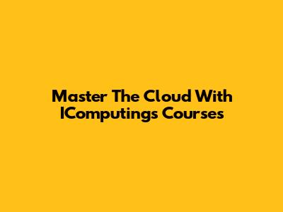 Master The Cloud With IComputing's Courses