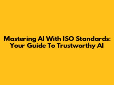 Mastering AI With ISO Standards: Your Guide To Trustworthy AI