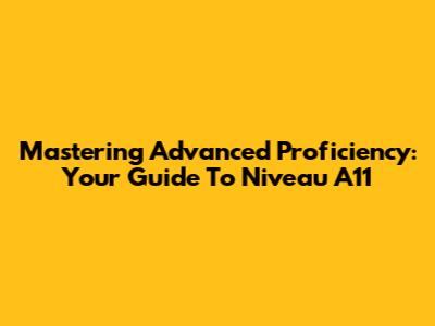 Mastering Advanced Proficiency: Your Guide To Niveau A11