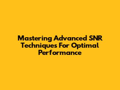 Mastering Advanced SNR Techniques For Optimal Performance